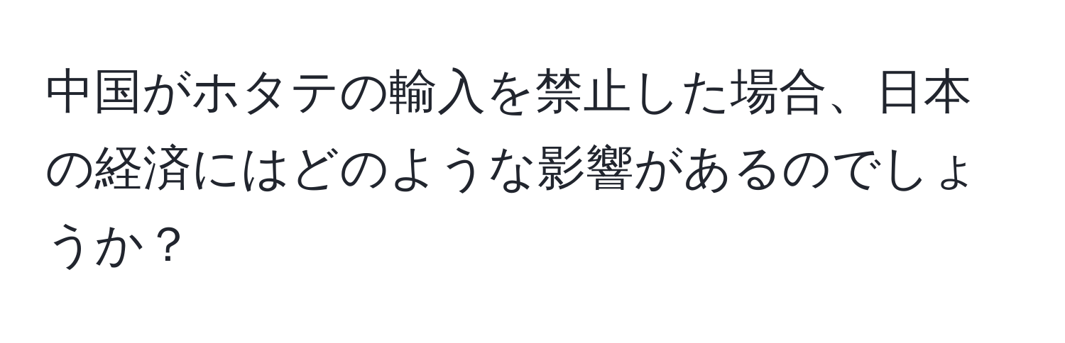 中国がホタテの輸入を禁止した場合、日本の経済にはどのような影響があるのでしょうか？