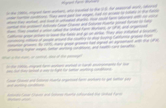 to she thts, migrant hams worers, who travaled to the UG. tor aneser al wore, tbered 
onder hoersin condions. They were gad tow mages, had no sccess to talets in the feldn 
ahene they woded , and tied in snheded thacks . hom cold tarm tborers with to wich 
onbet das geddmen) Aelvnds Casar Craes and Gclares Huerte (oined forces to fel6 
theen. they camed a union caled the Unked Farm Worrs, or UPN, and crgarced 
Catera quge pd to teme te tado uná go un arie. Trey dão nutad e b01509 
conetno imare d guade aued te conr to das tuyrg Caturra gruyes trgo 
somton gomers. by 2975, many grase groeers bad daped on agreement with the UP H 
Sendng agher wages, better wuring cundtons, and teath cae Seret ts 
e o te n ae o c e t of the pu d 
Sn dhe t966e, enépar taro anéers anded in hardo an prsenents foi tor 
ses tt tey locked is wy to tight for beter wod te n con dte e n 
Geser Coans and Salores Huera seganued term wurrers to get better gay 
h w d 
rea Caer Cras and Scnnes Vuera y re ded the Unted Far