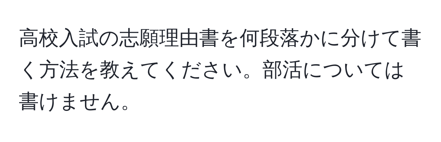 高校入試の志願理由書を何段落かに分けて書く方法を教えてください。部活については書けません。