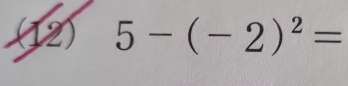 (12) 5-(-2)^2=