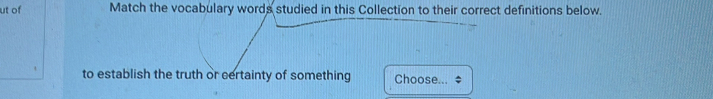 ut of Match the vocabulary words studied in this Collection to their correct definitions below. 
to establish the truth or certainty of something Choose...