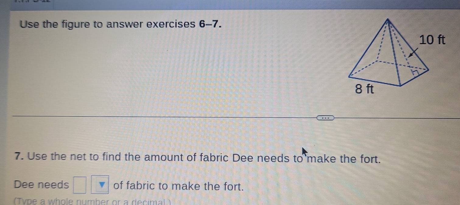 Use the figure to answer exercises : 6-7. 
7. Use the net to find the amount of fabric Dee needs to make the fort. 
Dee needs of fabric to make the fort. 
(Tvpe a whole number or a decimal