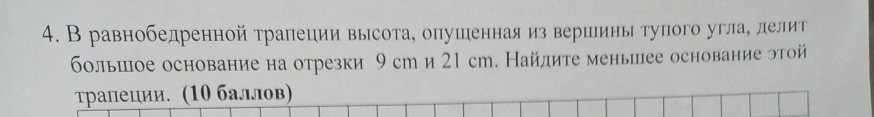 В равнобедреннойтрапеции высота, опушеннаяиз вершины тупого угла, лелит 
большое основание на отрезки 9 сm и 21 сm. Найлите меньшее основание этой 
τрапеции. (10 баллов)