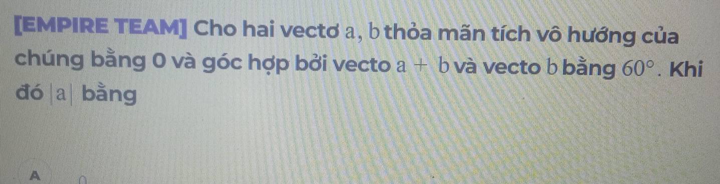 [EMPIRE TEAM] Cho hai vectơ a, b thỏa mãn tích vô hướng của 
chúng bằng 0 và góc hợp bởi vecto a+b và vecto b bằng 60°. Khi 
đó a bằng
A