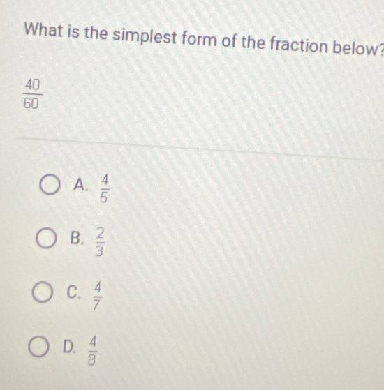 What is the simplest form of the fraction below?
 40/60 
A.  4/5 
B.  2/3 
C.  4/7 
D.  4/8 