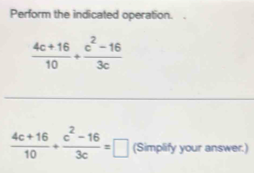 Perform the indicated operation.
 (4c+16)/10 + (c^2-16)/3c 
 (4c+16)/10 + (c^2-16)/3c =□ (Simplify your answer.)