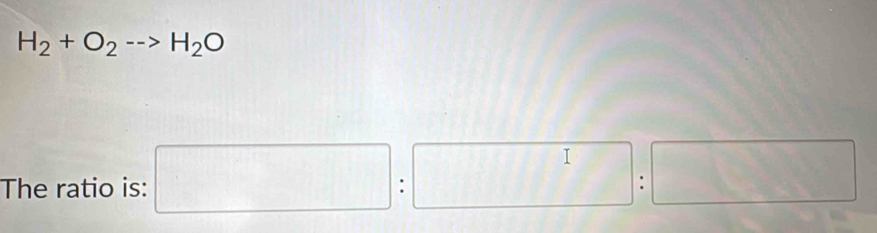 H_2+O_2-->H_2O
The ratio is: □ :□ :□