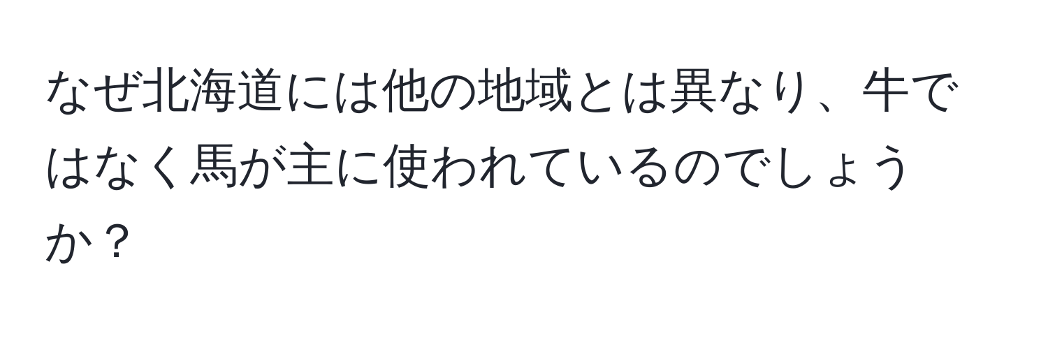 なぜ北海道には他の地域とは異なり、牛ではなく馬が主に使われているのでしょうか？