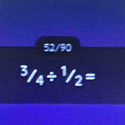 52/90
^3/_4/ ^1/_2=