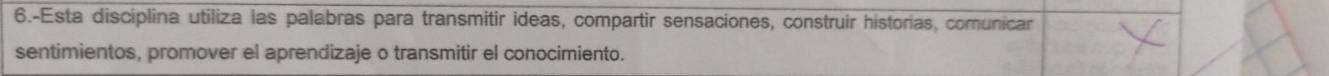 6.-Esta disciplina utiliza las palabras para transmitir ideas, compartir sensaciones, construir historias, comunicar 
sentimientos, promover el aprendizaje o transmitir el conocimiento.
