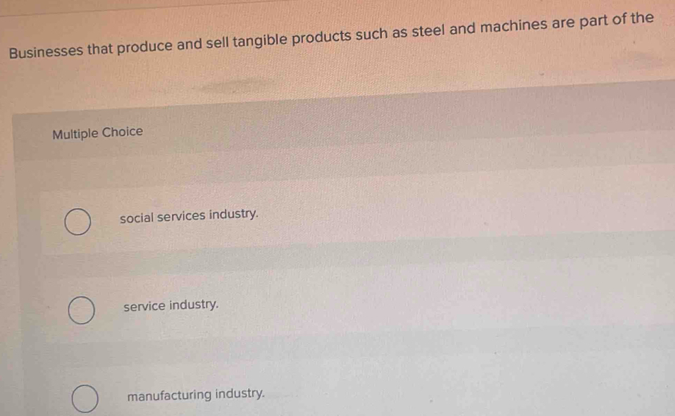 Businesses that produce and sell tangible products such as steel and machines are part of the
Multiple Choice
social services industry.
service industry.
manufacturing industry.