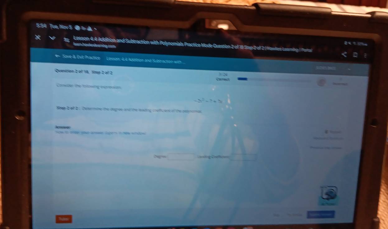 5:54 Tue, Nov 5 
Lesson 4.4 Addition and Subtraction with Polynomials Prectice Mode Guestion 2 of 18 Step 2 of 2 / Hawles Learning | Partal 
learn hawd eslarning com 
Save & Evit Practice Lesson: 4.4 Addition and Subtraction with 
Question 2 of 18, Step 2 of 2
Carrect 
Consider the folowing expression 
Step 2 of 2 : Determine the degree and the leading coefficient of the palynomial, 
Antstwen 
Nowto ofter your arswer logers i/new whdow 
De w