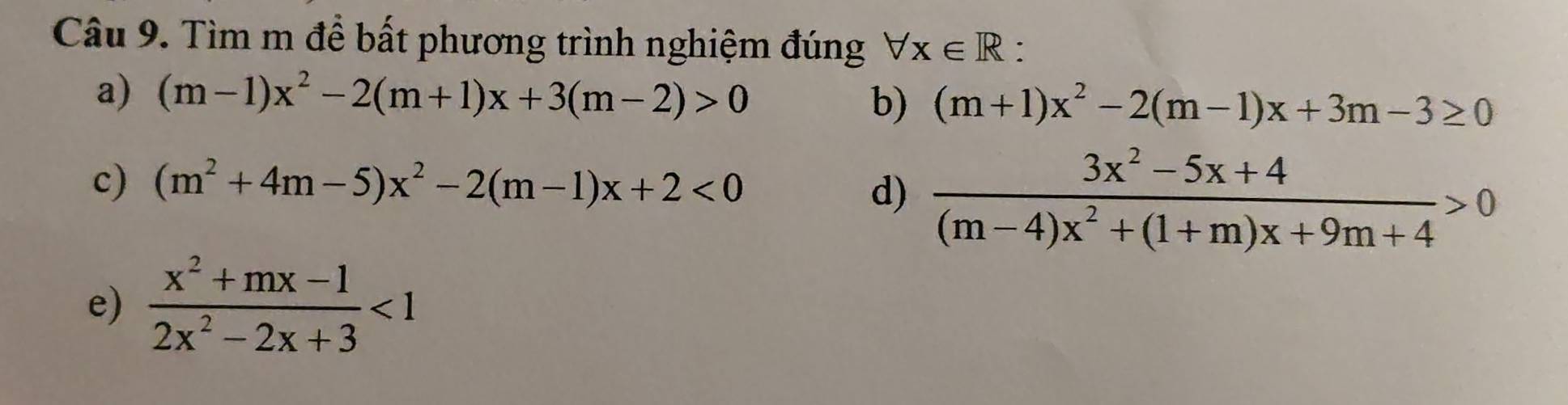 Tìm m đề bất phương trình nghiệm đúng forall x∈ R `
a) (m-1)x^2-2(m+1)x+3(m-2)>0 b) (m+1)x^2-2(m-1)x+3m-3≥ 0
c) (m^2+4m-5)x^2-2(m-1)x+2<0</tex>
d)  (3x^2-5x+4)/(m-4)x^2+(1+m)x+9m+4 >0
e)  (x^2+mx-1)/2x^2-2x+3 <1</tex>