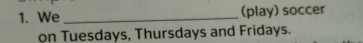 We _(play) soccer 
on Tuesdays, Thursdays and Fridays.