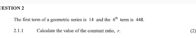 JESTION 2 
The first term of a geometric series is 14 and the 6^(th) term is 448. 
2.1.1 Calculate the value of the constant ratio, r. (2)