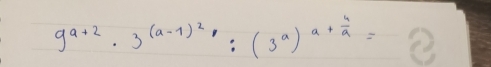 9^(a+2)· 3^((a-1)^2):(3^a)^a+ 4/a =