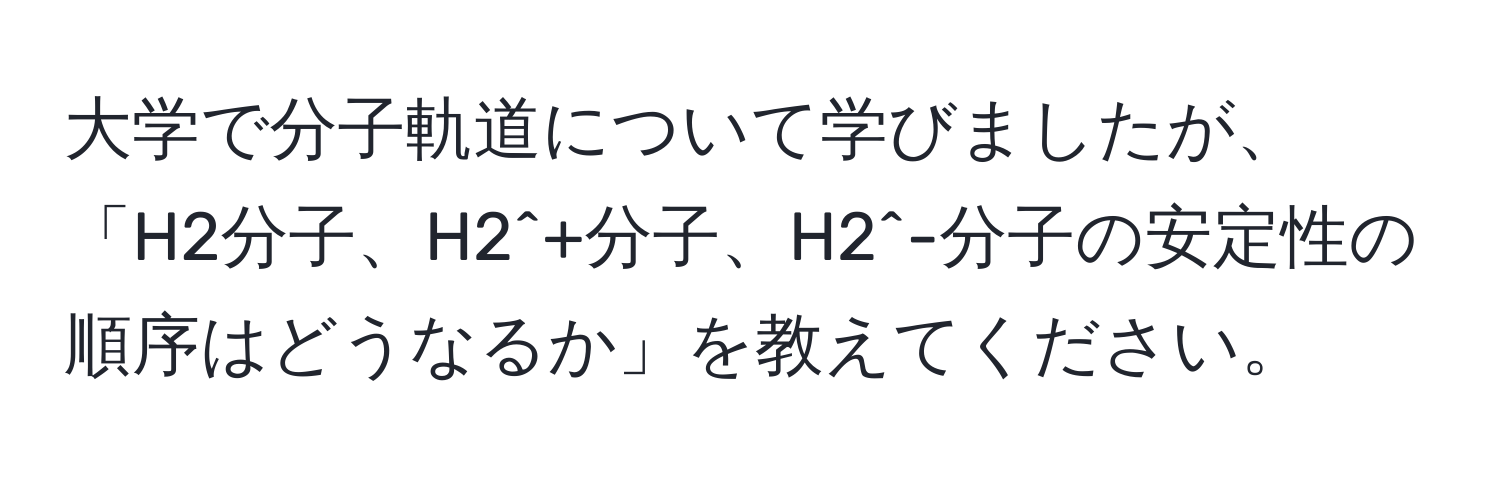 大学で分子軌道について学びましたが、「H2分子、H2^+分子、H2^-分子の安定性の順序はどうなるか」を教えてください。