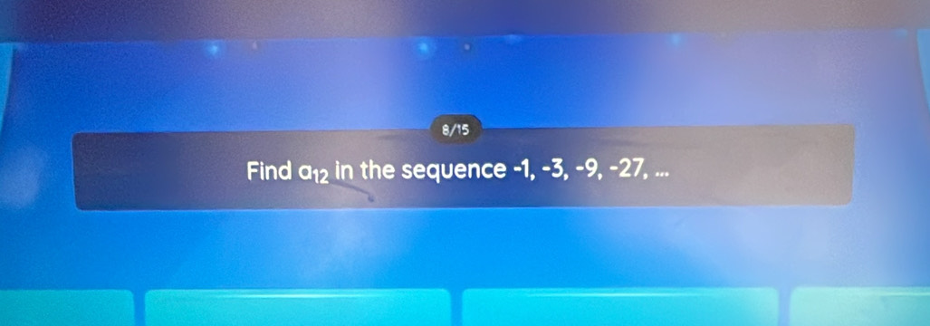 8/15 
Find a₁2 in the sequence -1, -3, -9, -27, ...