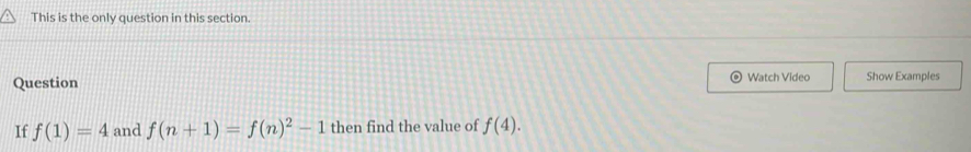 This is the only question in this section. 
Question Watch Video Show Examples 
If f(1)=4 and f(n+1)=f(n)^2-1 then find the value of f(4).