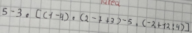 lared
5-3· [(1-4)· (2-7+3)-5· (-2+12:4)]