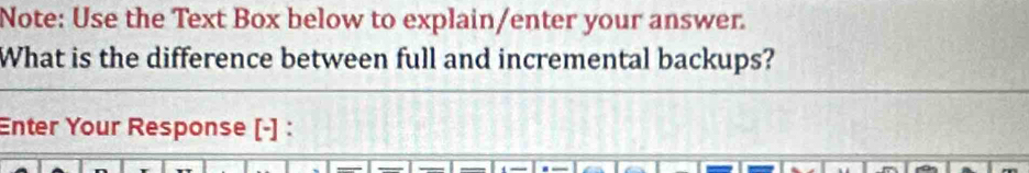 Note: Use the Text Box below to explain/enter your answer. 
What is the difference between full and incremental backups? 
Enter Your Response [-] :