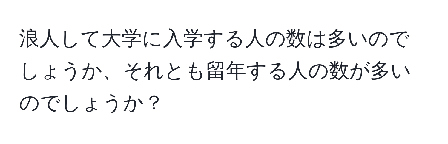 浪人して大学に入学する人の数は多いのでしょうか、それとも留年する人の数が多いのでしょうか？