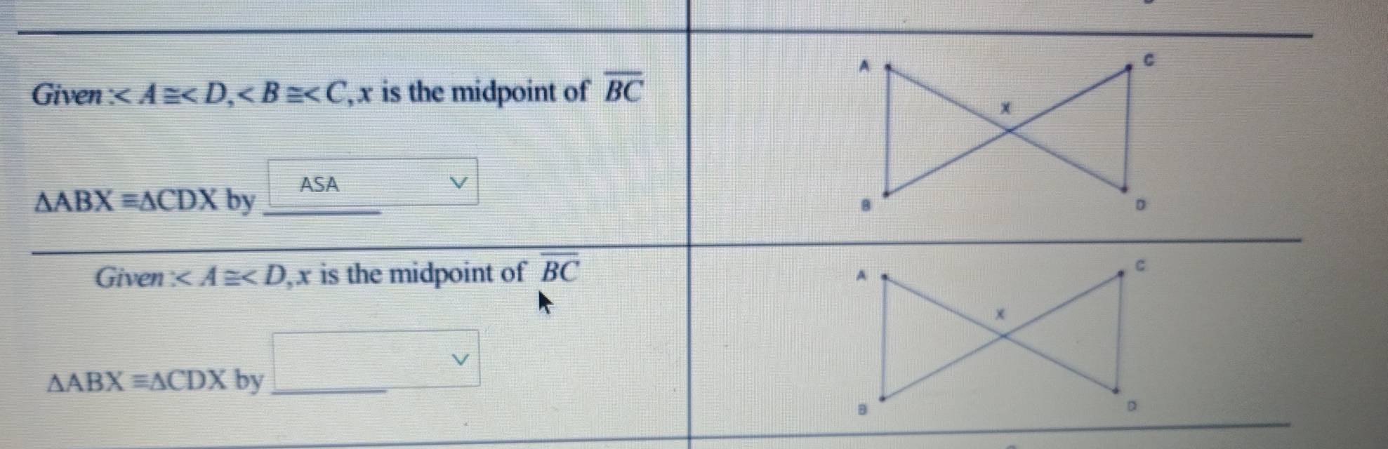 A
C
Given , , x is the midpoint of overline BC
x
ASA
△ ABXequiv △ CDX by B D
Given , x x is the midpoint of overline BC
A 
C 
x
△ ABXequiv △ CDX by □ vee
B
D