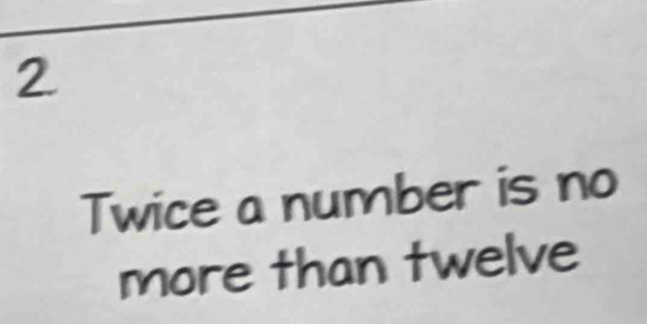 Twice a number is no 
more than twelve