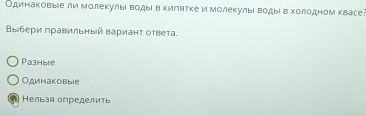 Одинаковыае ли молекулыι водыί в килятке и молекулыί водыί вхолодном квасе?
Βы』бери πравильный варианτ оτвета.
Paзhble
Одинаковыie
a Нельзя определить