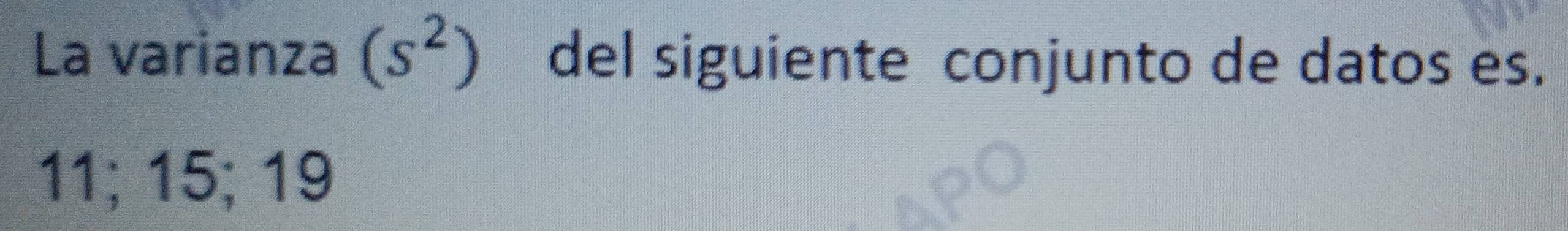 La varianza (s^2) del siguiente conjunto de datos es.
11; 15; 19