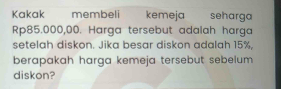 Kakak membeli kemeja seharga
Rp85.000,00. Harga tersebut adalah harga 
setelah diskon. Jika besar diskon adalah 15%, 
berapakah harga kemeja tersebut sebelum . 
diskon?