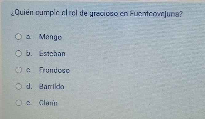 ¿Quién cumple el rol de gracioso en Fuenteovejuna?
a. Mengo
b. Esteban
c. Frondoso
d. Barrildo
e. Clarín