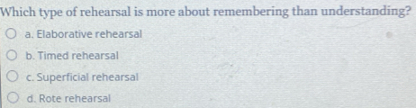 Which type of rehearsal is more about remembering than understanding?
a. Elaborative rehearsal
b. Timed rehearsal
c. Superficial rehearsal
d. Rote rehearsal