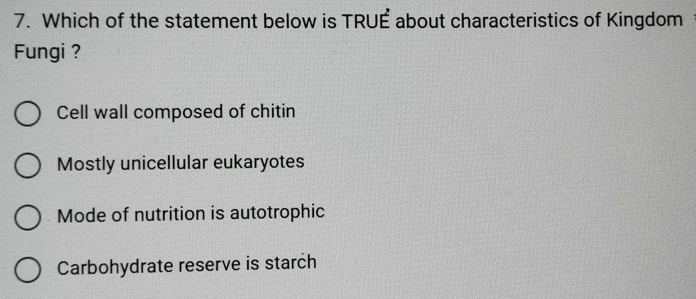 Which of the statement below is TRUÉ about characteristics of Kingdom
Fungi ?
Cell wall composed of chitin
Mostly unicellular eukaryotes
Mode of nutrition is autotrophic
Carbohydrate reserve is starch