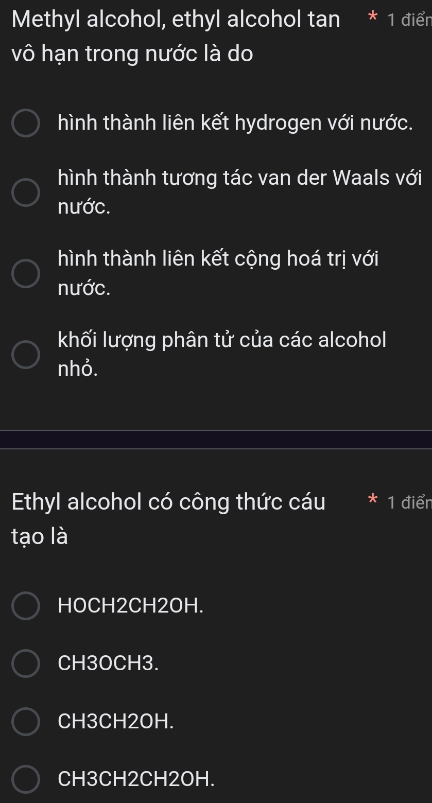 Methyl alcohol, ethyl alcohol tan * 1 điển
vô hạn trong nước là do
hình thành liên kết hydrogen với nước.
hình thành tương tác van der Waals với
nước.
hình thành liên kết cộng hoá trị với
nước.
khối lượng phân tử của các alcohol
nhỏ.
Ethyl alcohol có công thức cáu 1 điển
tạo là
HOCH2CH2OH.
CH3OCH3.
CH3CH2OH.
CH3CH2CH2OH.