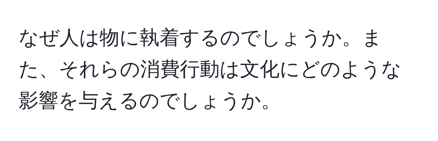 なぜ人は物に執着するのでしょうか。また、それらの消費行動は文化にどのような影響を与えるのでしょうか。