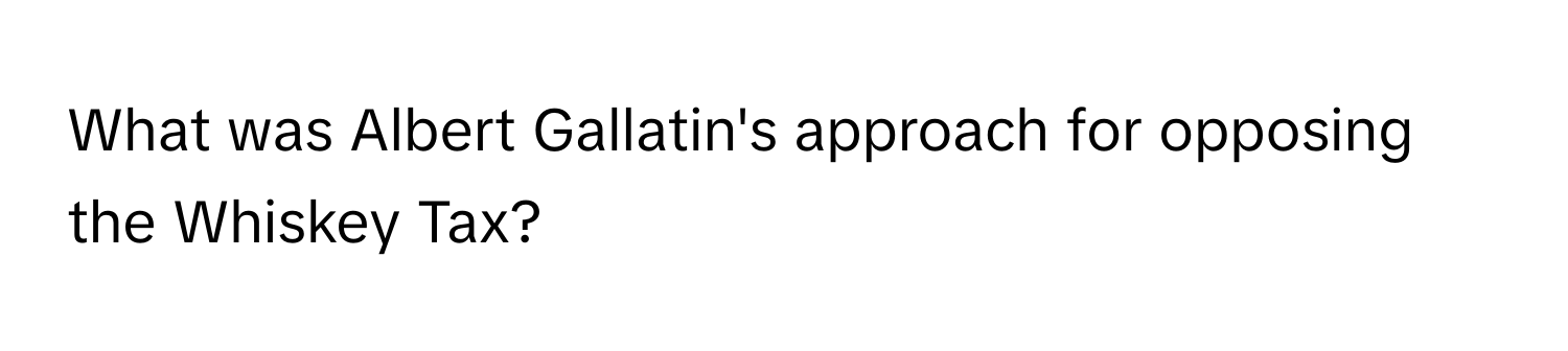 What was Albert Gallatin's approach for opposing the Whiskey Tax?