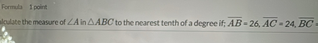 Formula 1 point 
alculate the measure of ∠ A in △ ABC to the nearest tenth of a degree if; overline AB=26, overline AC=24, overline BC=