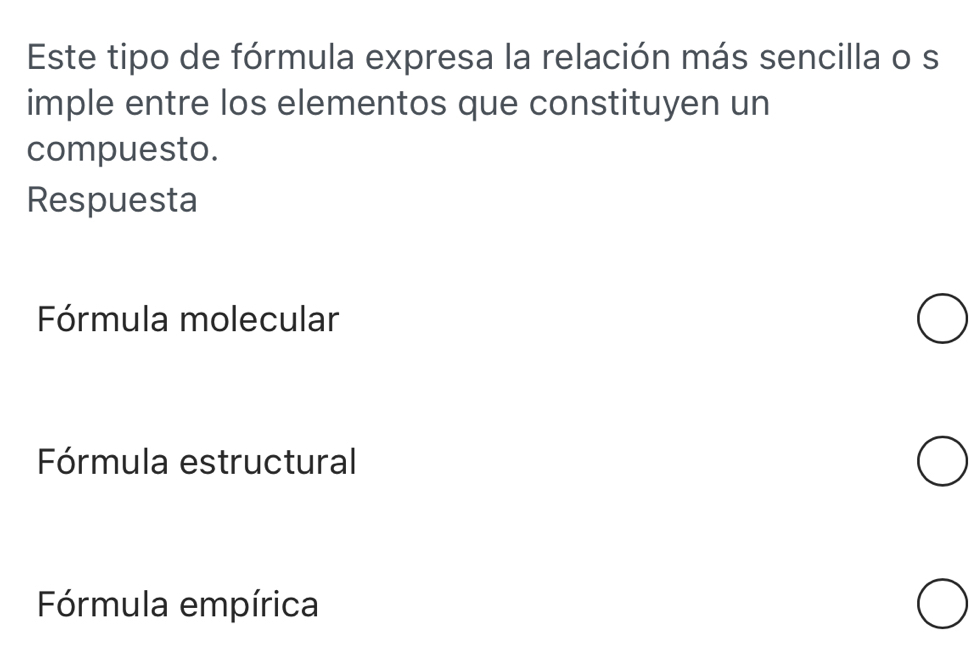 Este tipo de fórmula expresa la relación más sencilla o s
imple entre los elementos que constituyen un
compuesto.
Respuesta
Fórmula molecular
Fórmula estructural
Fórmula empírica