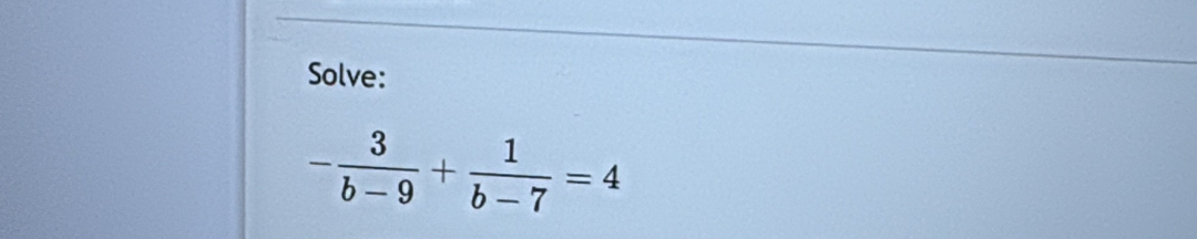 Solve:
- 3/b-9 + 1/b-7 =4