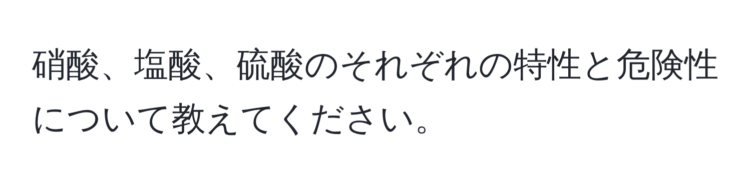 硝酸、塩酸、硫酸のそれぞれの特性と危険性について教えてください。