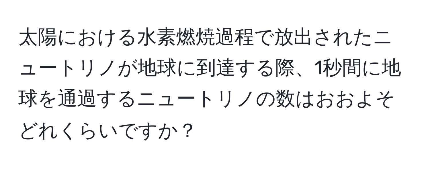 太陽における水素燃焼過程で放出されたニュートリノが地球に到達する際、1秒間に地球を通過するニュートリノの数はおおよそどれくらいですか？