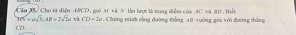 thang 3b. 
Câu 35. Cho tứ diện ABCD, gọi M và N lần lượt là trung điểm của AC và BD. Biết
MN=asqrt(3); AB=2sqrt(2)a và CD=2a. Chứng minh rằng đường thẳng AB vuông góc với đường thắng
CD.