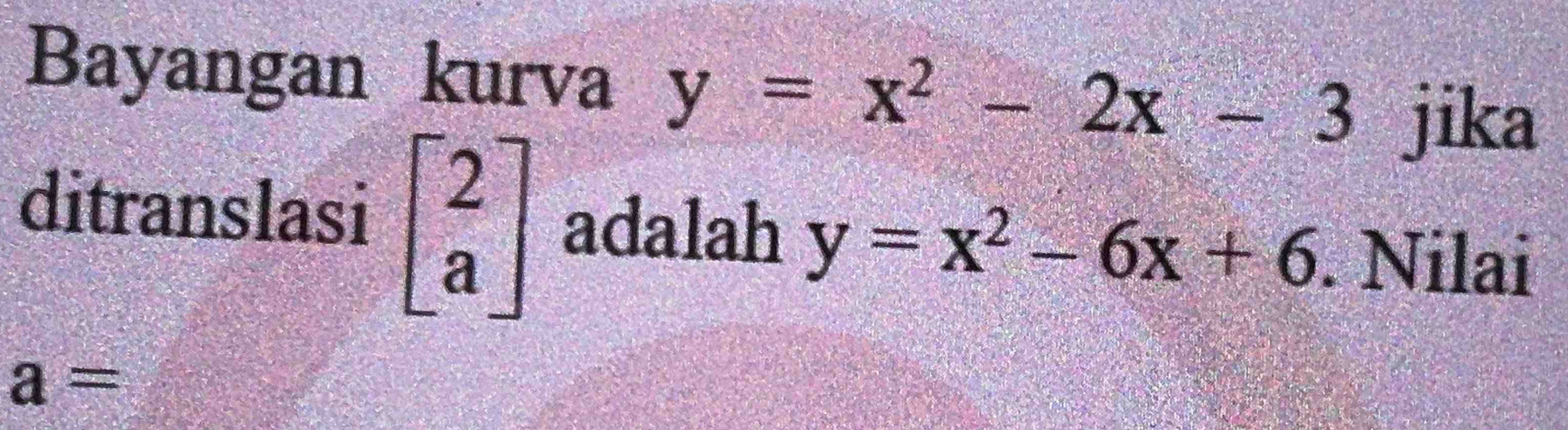 Bayangan kurva y=x^2-2x-3 jika 
ditranslasi beginbmatrix 2 aendbmatrix adalah y=x^2-6x+6. Nilai
a=