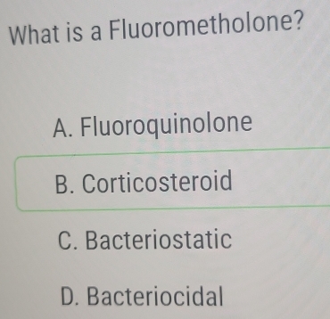 What is a Fluorometholone?
A. Fluoroquinolone
B. Corticosteroid
C. Bacteriostatic
D. Bacteriocidal