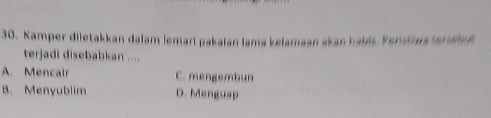 Kamper diletakkan dalam lemari pakaian lama kelamaan akan habis, Pensha ser ann
terjadi disebabkan ....
A. Mencair C. mengembun
B. Menyublim D. Menguap