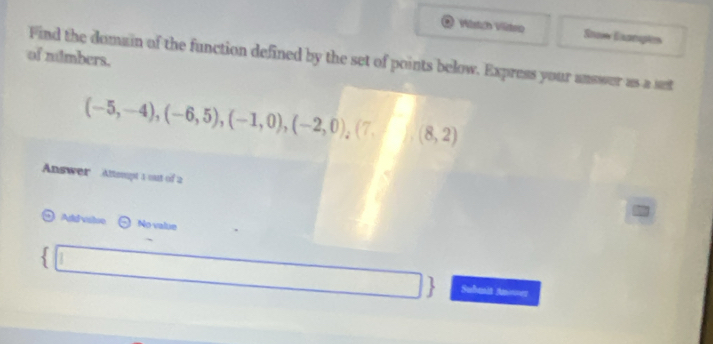 Vlstch Vüten Stow Gagnpiés 
of nimbers. 
Find the domain of the function defined by the set of points below. Express your answor as a set
(-5,-4),(-6,5), (-1,0), (-2,0),(7, (8,2)
Answer Attsmpt 1 out of 2 
Ard viaiso No value 
Submsit Am==er