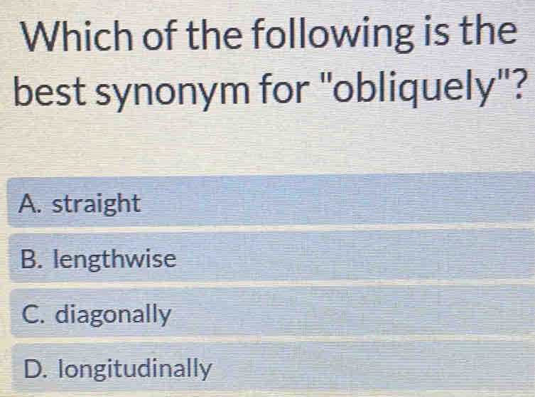 Which of the following is the
best synonym for "obliquely"?
A. straight
B. lengthwise
C. diagonally
D. longitudinally