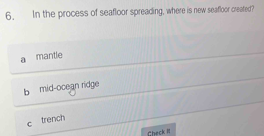 In the process of seafloor spreading, where is new seafloor created?
a mantle
b mid-oce an ridge
C trench
Check It