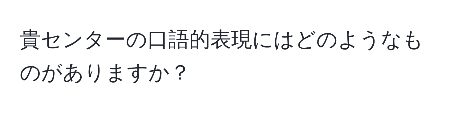 貴センターの口語的表現にはどのようなものがありますか？